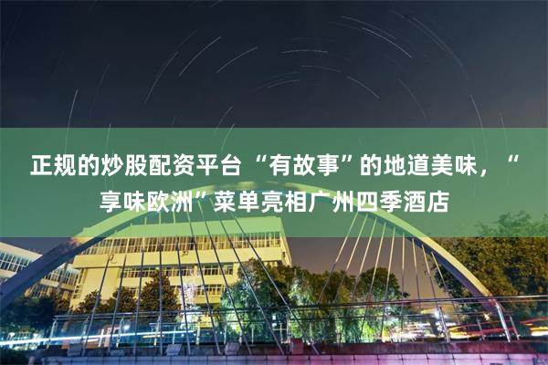 正规的炒股配资平台 “有故事”的地道美味，“享味欧洲”菜单亮相广州四季酒店