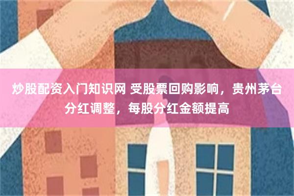 炒股配资入门知识网 受股票回购影响，贵州茅台分红调整，每股分红金额提高