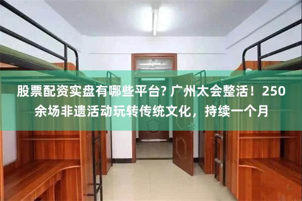 股票配资实盘有哪些平台? 广州太会整活！250余场非遗活动玩转传统文化，持续一个月