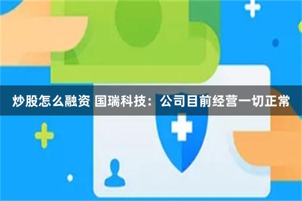 炒股怎么融资 国瑞科技：公司目前经营一切正常