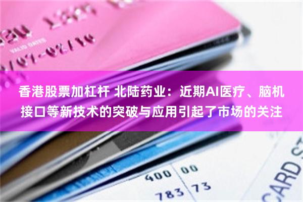香港股票加杠杆 北陆药业：近期AI医疗、脑机接口等新技术的突破与应用引起了市场的关注