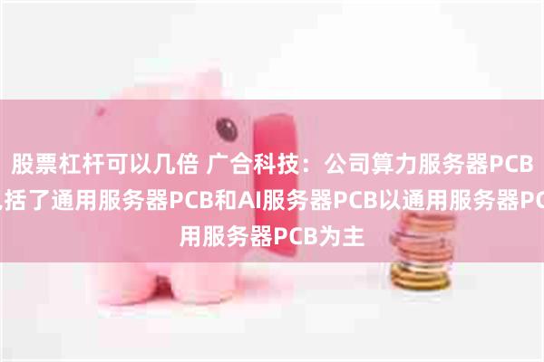 股票杠杆可以几倍 广合科技：公司算力服务器PCB产品包括了通用服务器PCB和AI服务器PCB以通用服务器PCB为主