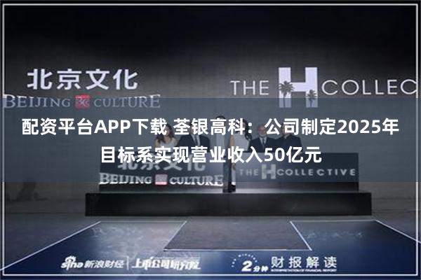配资平台APP下载 荃银高科：公司制定2025年目标系实现营业收入50亿元