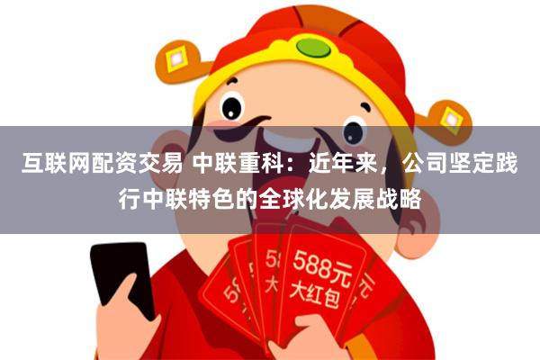 互联网配资交易 中联重科：近年来，公司坚定践行中联特色的全球化发展战略
