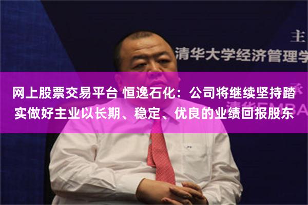 网上股票交易平台 恒逸石化：公司将继续坚持踏实做好主业以长期、稳定、优良的业绩回报股东