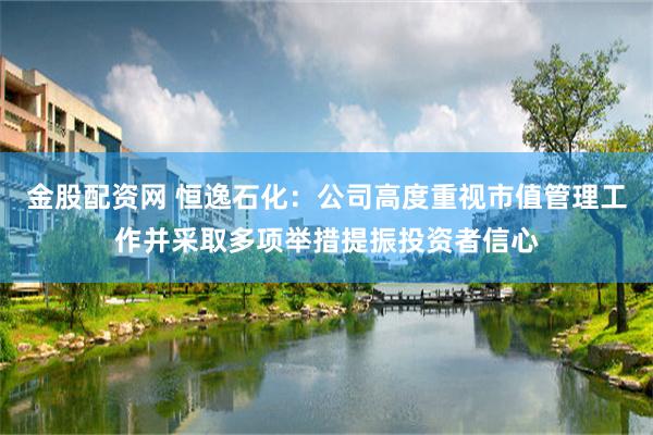金股配资网 恒逸石化：公司高度重视市值管理工作并采取多项举措提振投资者信心