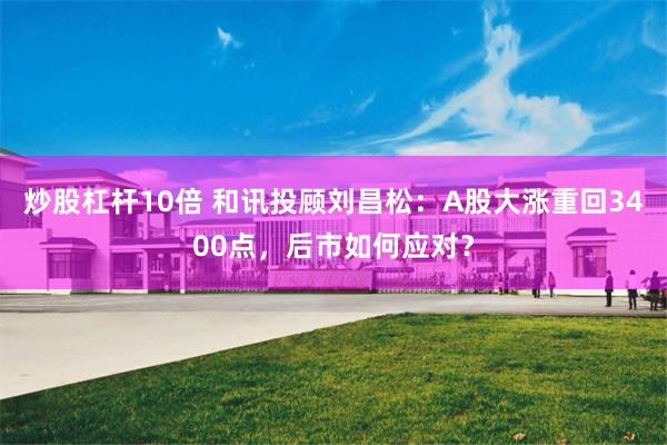 炒股杠杆10倍 和讯投顾刘昌松：A股大涨重回3400点，后市如何应对？