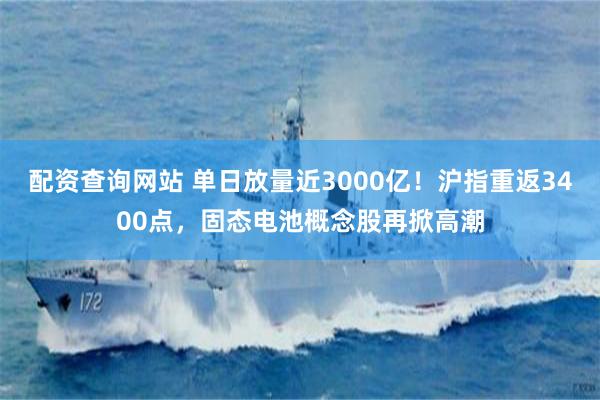 配资查询网站 单日放量近3000亿！沪指重返3400点，固态电池概念股再掀高潮