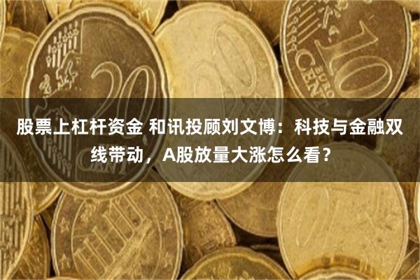 股票上杠杆资金 和讯投顾刘文博：科技与金融双线带动，A股放量大涨怎么看？