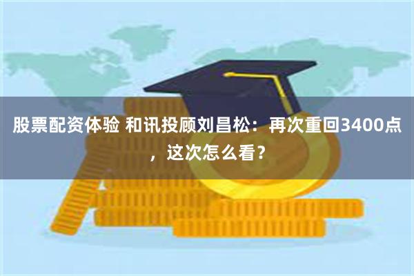股票配资体验 和讯投顾刘昌松:再次重回3400点,这次怎么看?