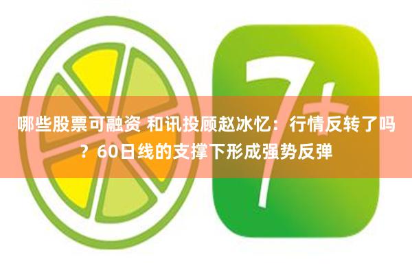 哪些股票可融资 和讯投顾赵冰忆：行情反转了吗？60日线的支撑下形成强势反弹
