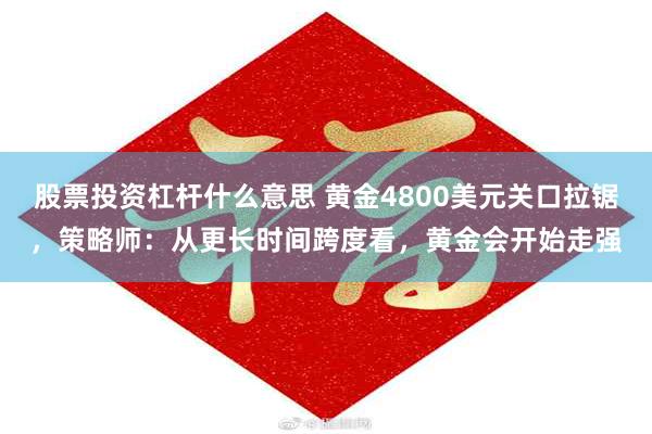 股票投资杠杆什么意思 黄金4800美元关口拉锯,策略师:从更长时间跨度看,黄金会开始走强