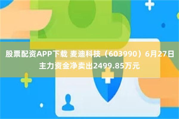 股票配资APP下载 麦迪科技（603990）6月27日主力资金净卖出2499.85万元
