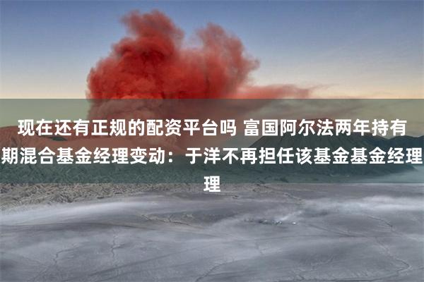 现在还有正规的配资平台吗 富国阿尔法两年持有期混合基金经理变动：于洋不再担任该基金基金经理
