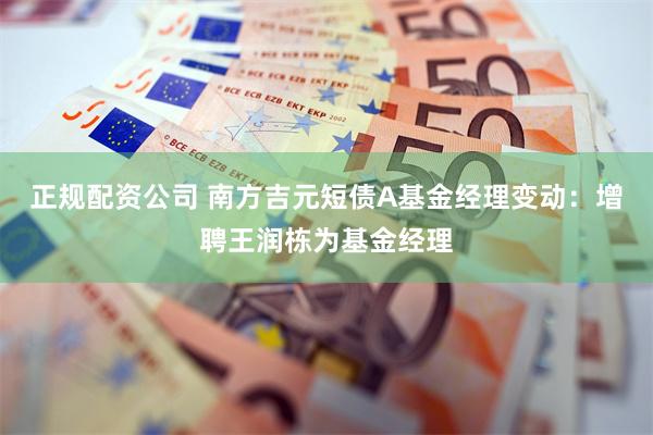 正规配资公司 南方吉元短债A基金经理变动：增聘王润栋为基金经理
