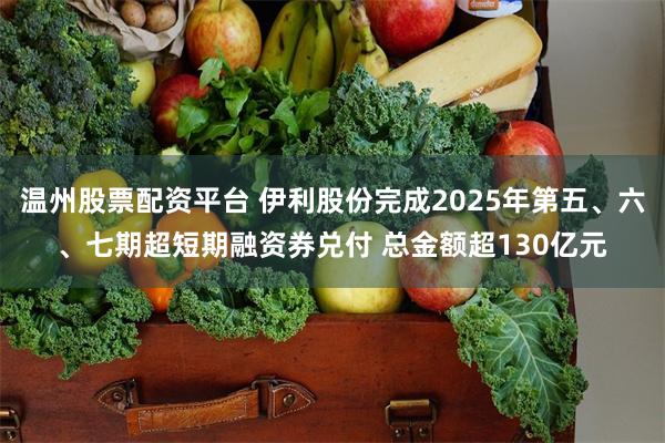 温州股票配资平台 伊利股份完成2025年第五、六、七期超短期融资券兑付 总金额超130亿元