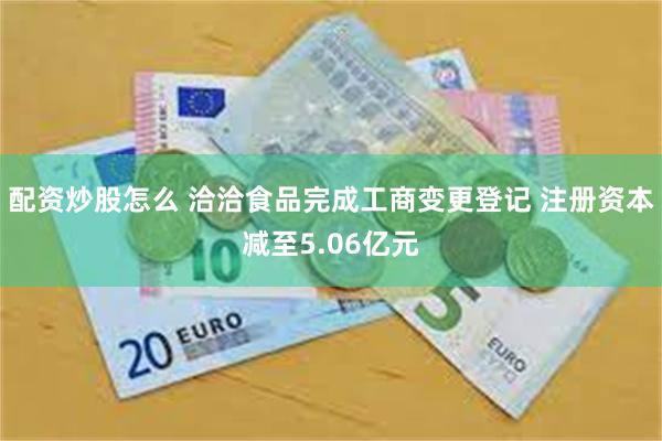 配资炒股怎么 洽洽食品完成工商变更登记 注册资本减至5.06亿元