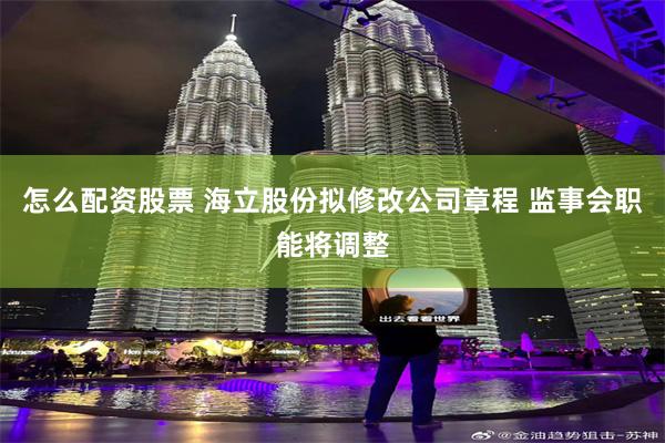怎么配资股票 海立股份拟修改公司章程 监事会职能将调整