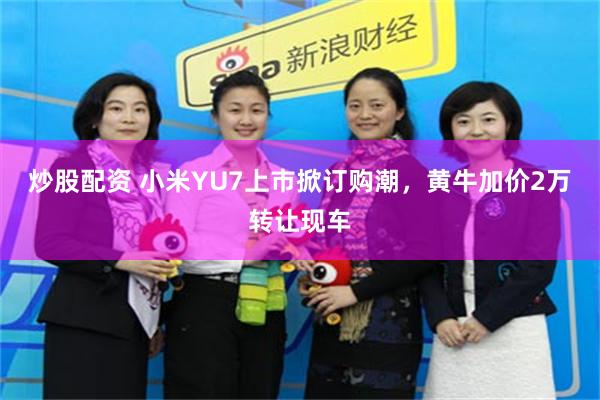 炒股配资 小米YU7上市掀订购潮，黄牛加价2万转让现车
