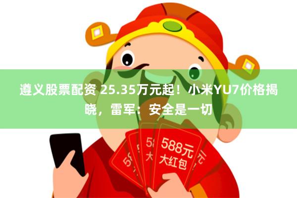 遵义股票配资 25.35万元起！小米YU7价格揭晓，雷军：安全是一切