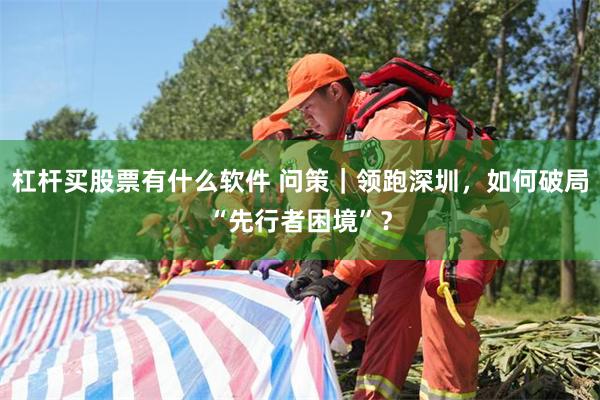 杠杆买股票有什么软件 问策｜领跑深圳，如何破局“先行者困境”？