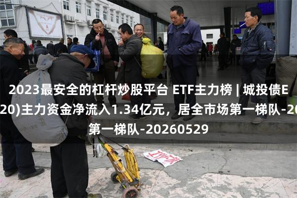 2023最安全的杠杆炒股平台 ETF主力榜 | 城投债ETF(511220)主力资金净流入1.34亿元，居全市场第一梯队-20260529