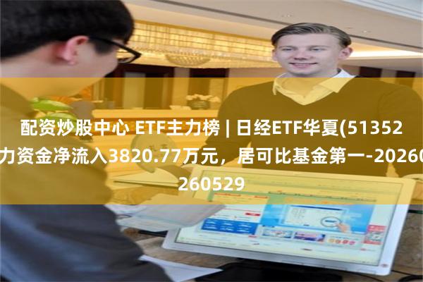 配资炒股中心 ETF主力榜 | 日经ETF华夏(513520)主力资金净流入3820.77万元，居可比基金第一-20260529