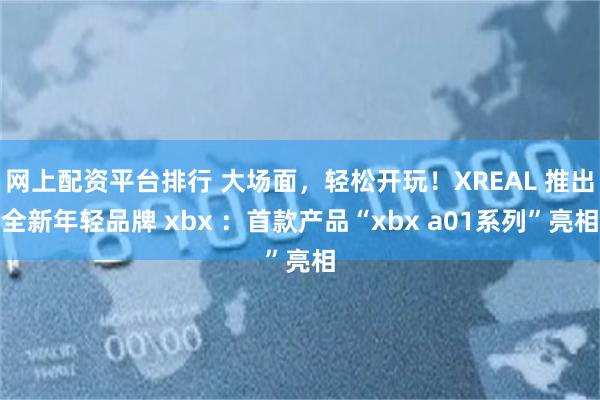 网上配资平台排行 大场面,轻松开玩!XREAL 推出全新年轻品牌 xbx :首款产品“xbx a01系列”亮相