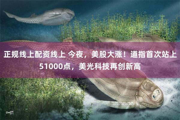 正规线上配资线上 今夜，美股大涨！道指首次站上51000点，美光科技再创新高
