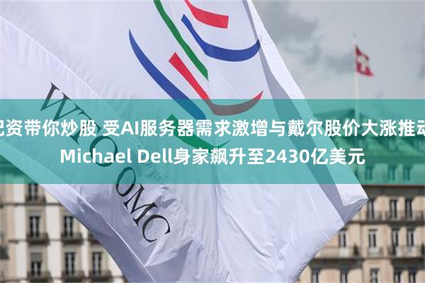 配资带你炒股 受AI服务器需求激增与戴尔股价大涨推动 Michael Dell身家飙升至2430亿美元