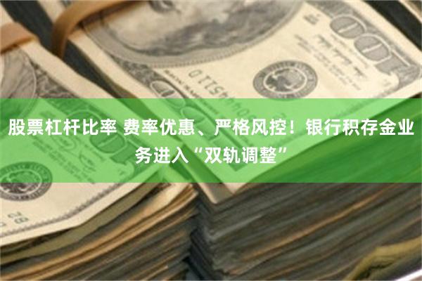 股票杠杆比率 费率优惠、严格风控！银行积存金业务进入“双轨调整”
