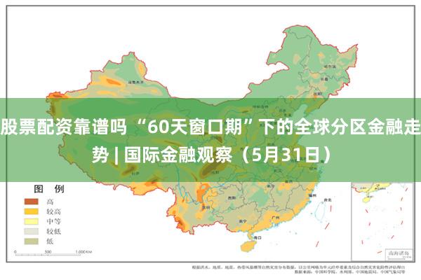 股票配资靠谱吗 “60天窗口期”下的全球分区金融走势 | 国际金融观察（5月31日）