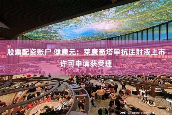 股票配资账户 健康元：莱康奇塔单抗注射液上市许可申请获受理