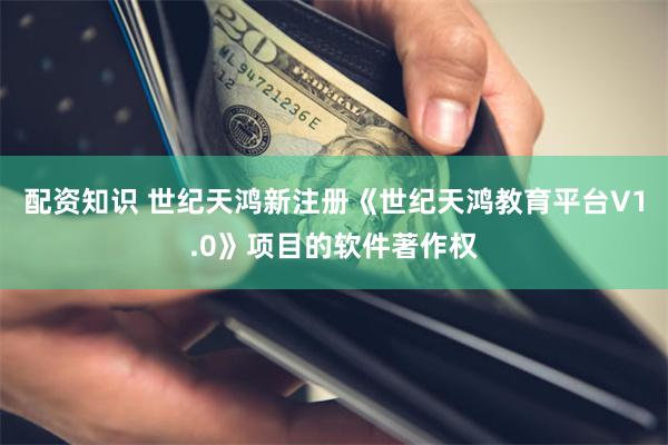 配资知识 世纪天鸿新注册《世纪天鸿教育平台V1.0》项目的软件著作权