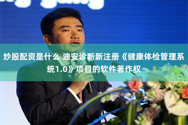 炒股配资是什么 迪安诊断新注册《健康体检管理系统1.0》项目的软件著作权