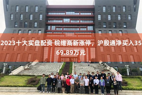 2023十大实盘配资 皖维高新涨停，沪股通净买入3569.89万元