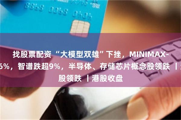 找股票配资 “大模型双雄”下挫，MINIMAX-W跌超16%，智谱跌超9%，半导体、存储芯片概念股领跌 丨港股收盘