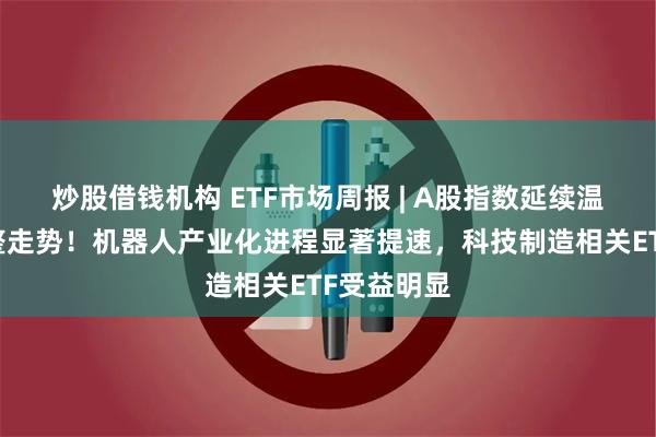 炒股借钱机构 ETF市场周报 | A股指数延续温和震荡调整走势！机器人产业化进程显著提速，科技制造相关ETF受益明显
