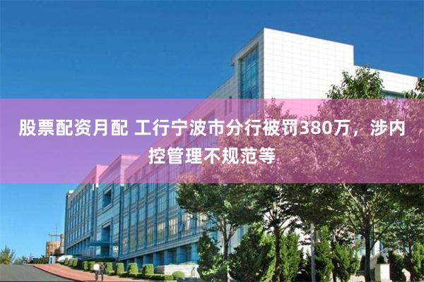 股票配资月配 工行宁波市分行被罚380万，涉内控管理不规范等