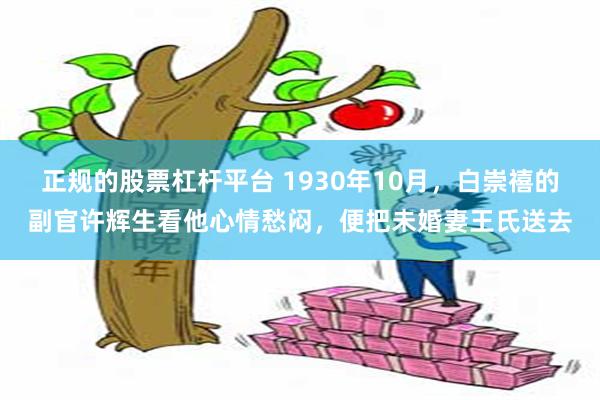 正规的股票杠杆平台 1930年10月,白崇禧的副官许辉生看他心情愁闷,便把未婚妻王氏送去