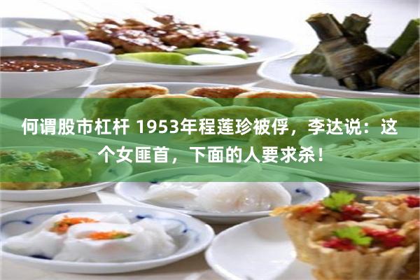 何谓股市杠杆 1953年程莲珍被俘，李达说：这个女匪首，下面的人要求杀！