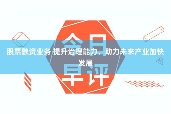 股票融资业务 提升治理能力，助力未来产业加快发展
