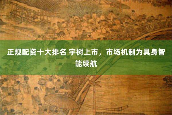 正规配资十大排名 宇树上市，市场机制为具身智能续航