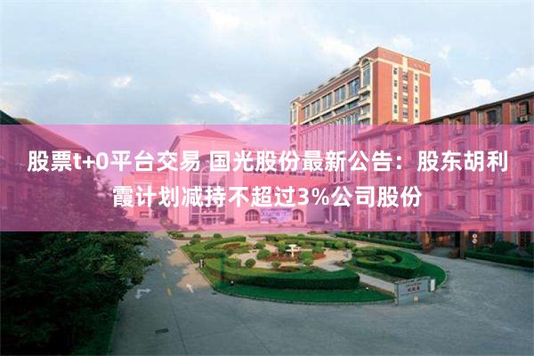 股票t+0平台交易 国光股份最新公告：股东胡利霞计划减持不超过3%公司股份