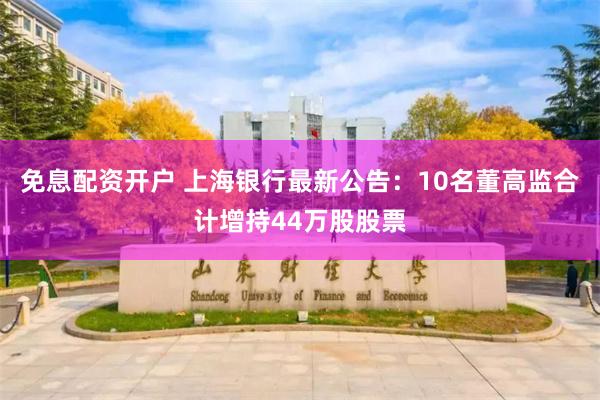 免息配资开户 上海银行最新公告：10名董高监合计增持44万股股票