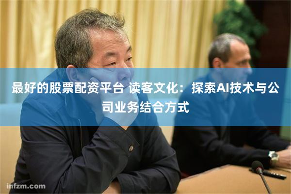 最好的股票配资平台 读客文化：探索AI技术与公司业务结合方式