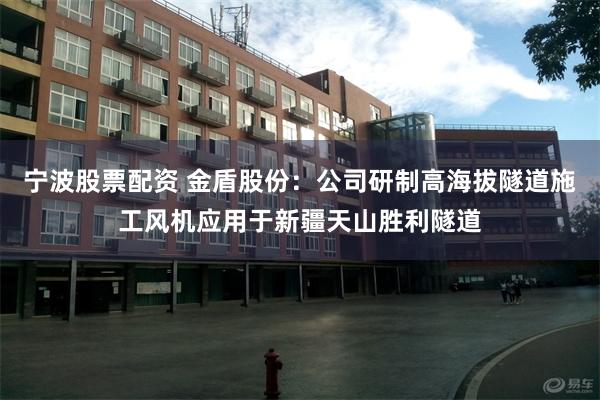 宁波股票配资 金盾股份：公司研制高海拔隧道施工风机应用于新疆天山胜利隧道
