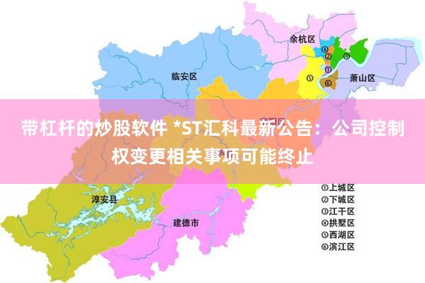 带杠杆的炒股软件 *ST汇科最新公告：公司控制权变更相关事项可能终止