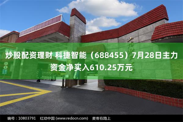 炒股配资理财 科捷智能（688455）7月28日主力资金净买入610.25万元