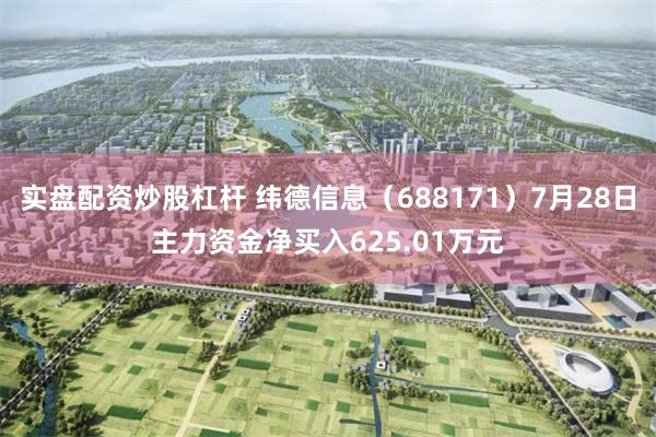 实盘配资炒股杠杆 纬德信息（688171）7月28日主力资金净买入625.01万元